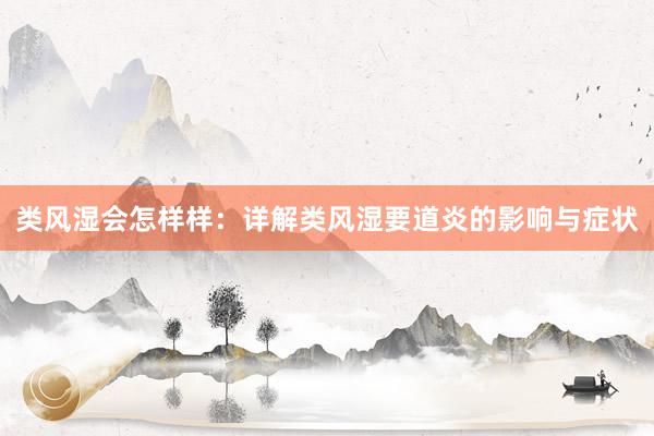 类风湿会怎样样：详解类风湿要道炎的影响与症状