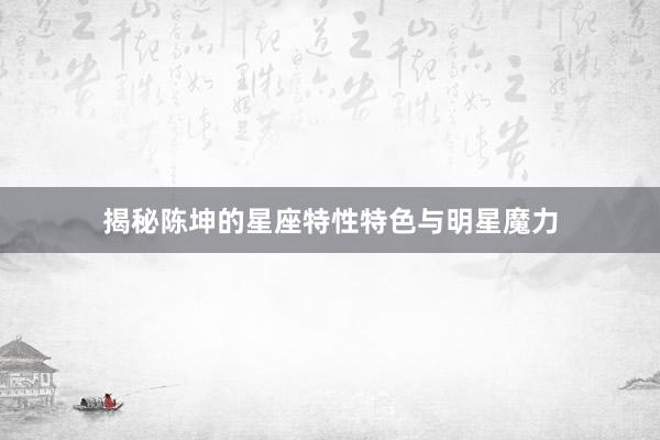 揭秘陈坤的星座特性特色与明星魔力